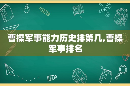 曹操军事能力历史排第几,曹操军事排名