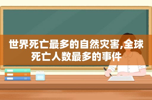 世界死亡最多的自然灾害,全球死亡人数最多的事件