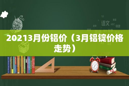 20213月份铝价（3月铝锭价格走势）