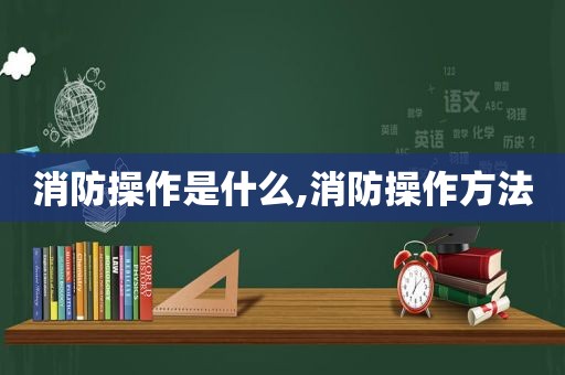 消防操作是什么,消防操作方法