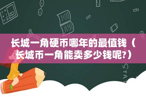 长城一角硬币哪年的最值钱（长城币一角能卖多少钱呢?）