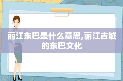 丽江东巴是什么意思,丽江古城的东巴文化