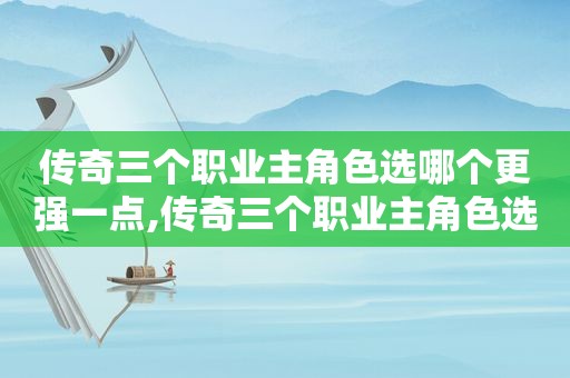 传奇三个职业主角色选哪个更强一点,传奇三个职业主角色选哪个更强一些