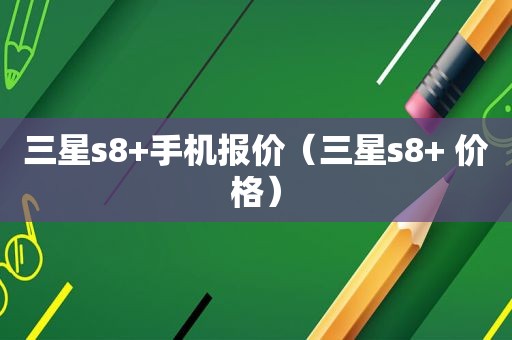 三星s8+手机报价（三星s8+ 价格）