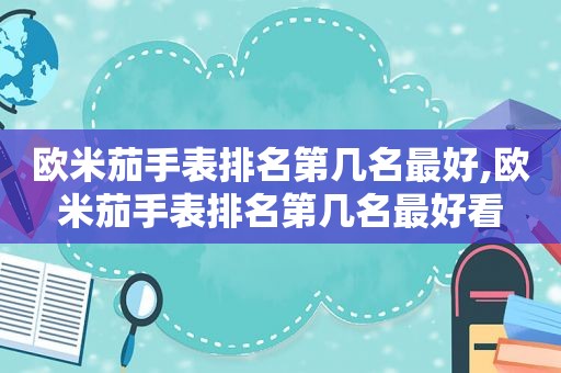 欧米茄手表排名第几名最好,欧米茄手表排名第几名最好看