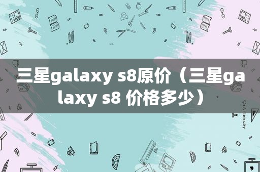 三星galaxy s8原价（三星galaxy s8 价格多少）