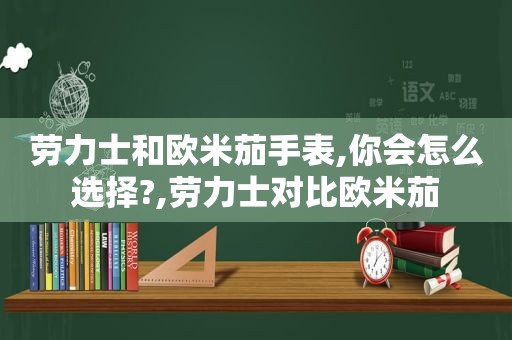 劳力士和欧米茄手表,你会怎么选择?,劳力士对比欧米茄