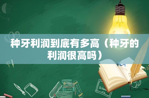 种牙利润到底有多高（种牙的利润很高吗）