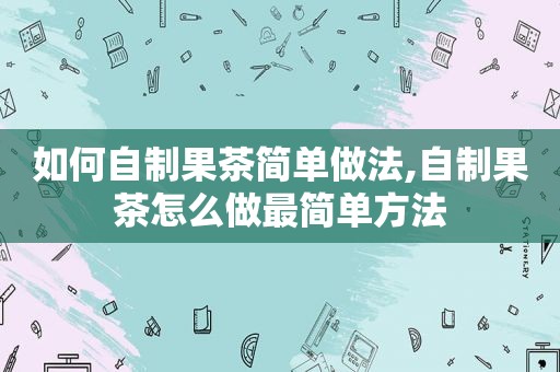 如何自制果茶简单做法,自制果茶怎么做最简单方法