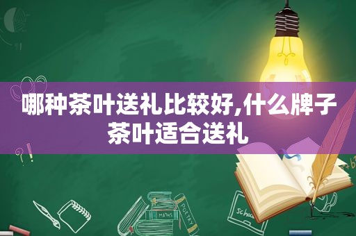 哪种茶叶送礼比较好,什么牌子茶叶适合送礼