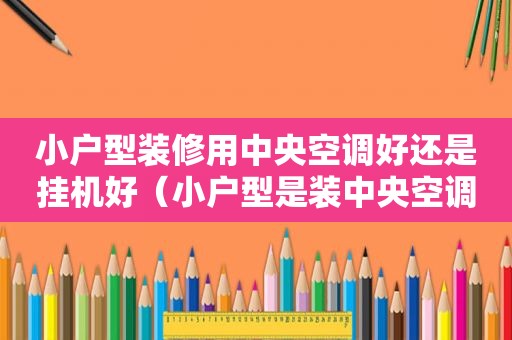 小户型装修用中央空调好还是挂机好（小户型是装中央空调好还是壁挂机好）