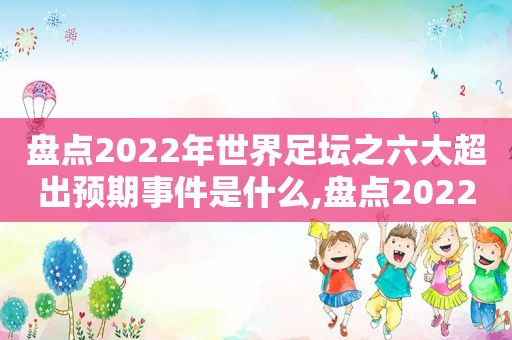 盘点2022年世界足坛之六大超出预期事件是什么,盘点2022年世界足坛之六大超出预期事件视频