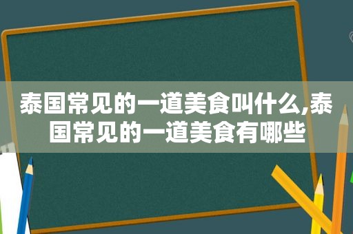 泰国常见的一道美食叫什么,泰国常见的一道美食有哪些