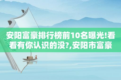 安阳富豪排行榜前10名曝光!看看有你认识的没?,安阳市富豪2018排行榜