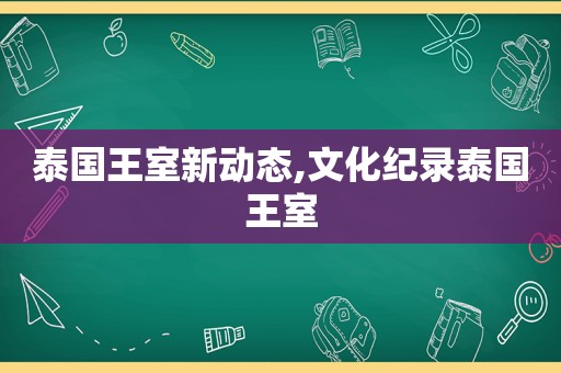 泰国王室新动态,文化纪录泰国王室