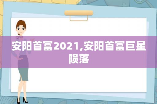 安阳首富2021,安阳首富巨星陨落