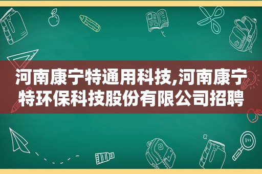 河南康宁特通用科技,河南康宁特环保科技股份有限公司招聘