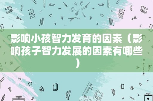 影响小孩智力发育的因素（影响孩子智力发展的因素有哪些）