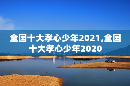 全国十大孝心少年2021,全国十大孝心少年2020