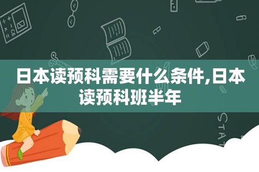 日本读预科需要什么条件,日本读预科班半年