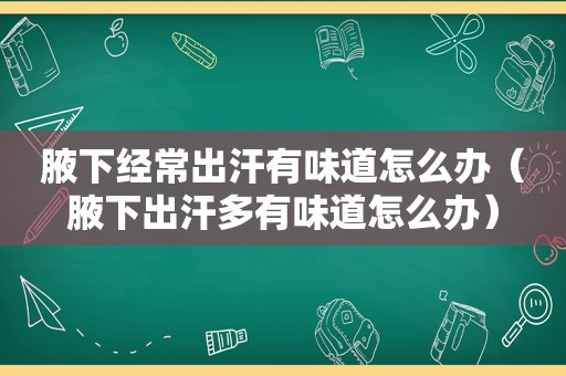 腋下经常出汗有味道怎么办（腋下出汗多有味道怎么办）