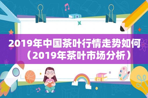 2019年中国茶叶行情走势如何（2019年茶叶市场分析）