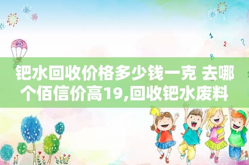 钯水回收价格多少钱一克 去哪个佰信价高19,回收钯水废料