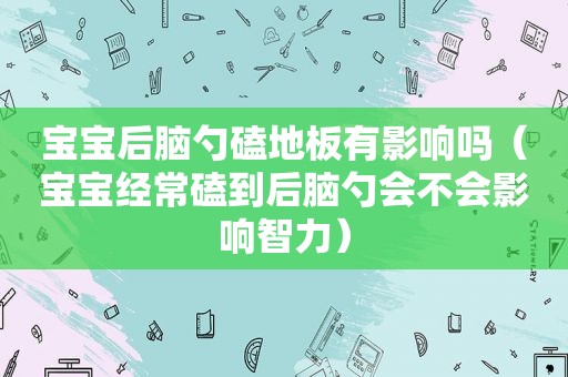 宝宝后脑勺磕地板有影响吗（宝宝经常磕到后脑勺会不会影响智力）