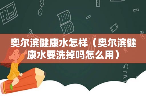 奥尔滨健康水怎样（奥尔滨健康水要洗掉吗怎么用）