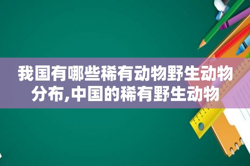 我国有哪些稀有动物野生动物分布,中国的稀有野生动物