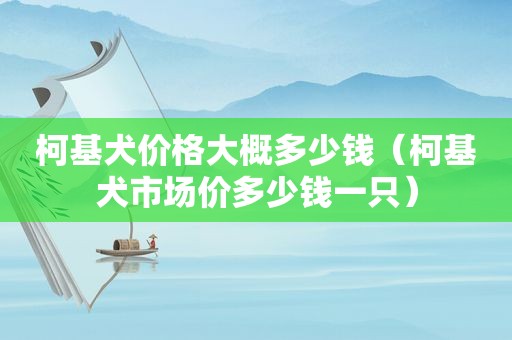 柯基犬价格大概多少钱（柯基犬市场价多少钱一只）