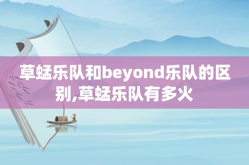 草蜢乐队和beyond乐队的区别,草蜢乐队有多火