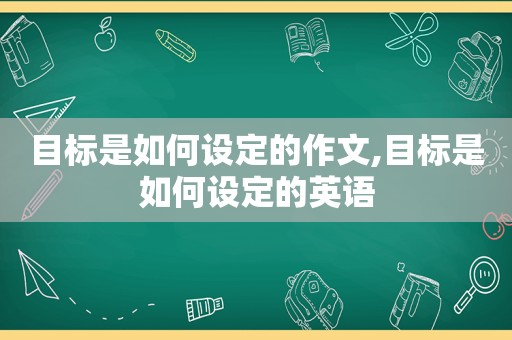 目标是如何设定的作文,目标是如何设定的英语