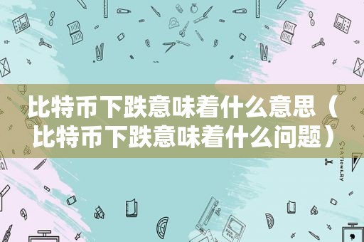 比特币下跌意味着什么意思（比特币下跌意味着什么问题）  第1张