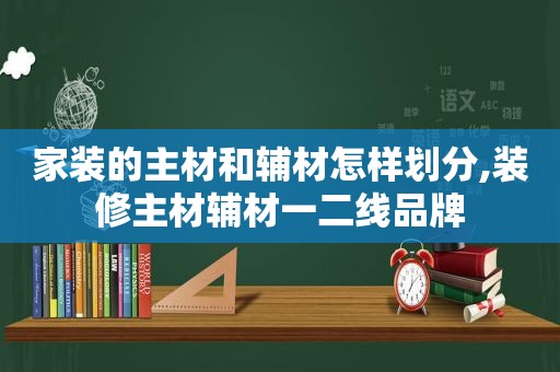 家装的主材和辅材怎样划分,装修主材辅材一二线品牌