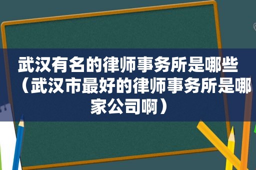 武汉有名的律师事务所是哪些（武汉市最好的律师事务所是哪家公司啊）