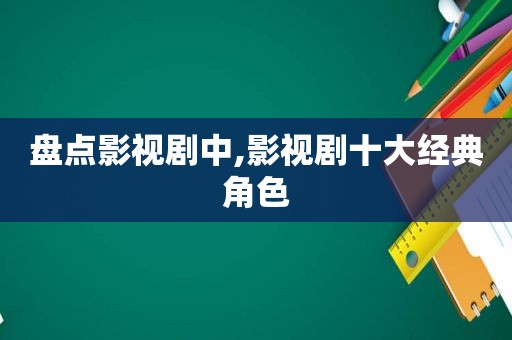 盘点影视剧中,影视剧十大经典角色