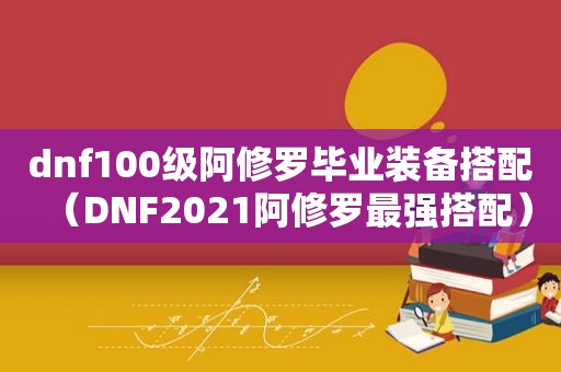 dnf100级阿修罗毕业装备搭配（DNF2021阿修罗最强搭配）