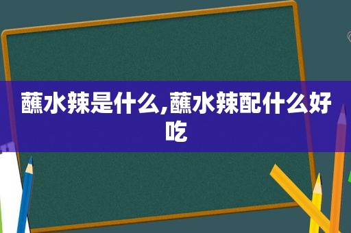 蘸水辣是什么,蘸水辣配什么好吃