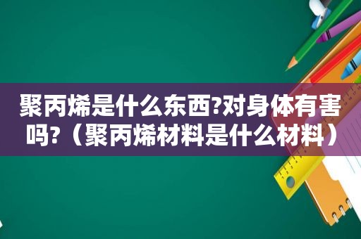 聚丙烯是什么东西?对身体有害吗?（聚丙烯材料是什么材料）