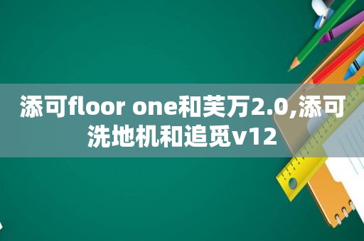 添可floor one和芙万2.0,添可洗地机和追觅v12