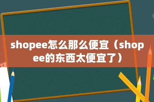 shopee怎么那么便宜（shopee的东西太便宜了）