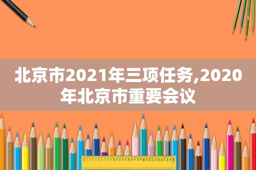 北京市2021年三项任务,2020年北京市重要会议