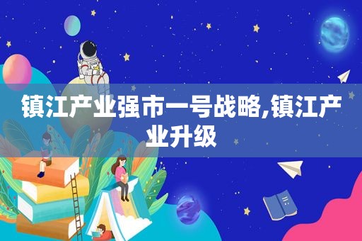 镇江产业强市一号战略,镇江产业升级