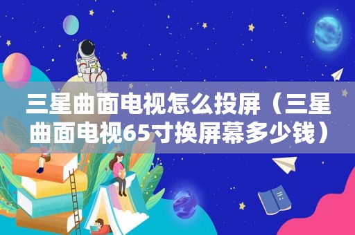 三星曲面电视怎么投屏（三星曲面电视65寸换屏幕多少钱）