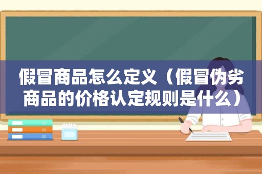 假冒商品怎么定义（假冒伪劣商品的价格认定规则是什么）