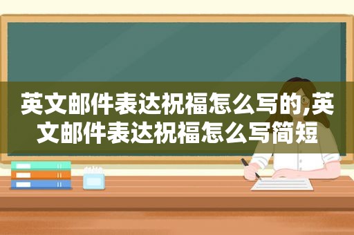 英文邮件表达祝福怎么写的,英文邮件表达祝福怎么写简短