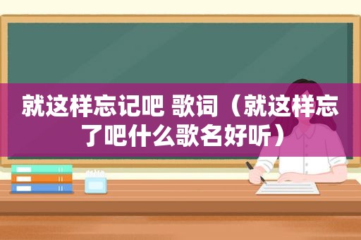 就这样忘记吧 歌词（就这样忘了吧什么歌名好听）