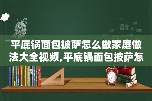 平底锅面包披萨怎么做家庭做法大全视频,平底锅面包披萨怎么做家庭做法大全窍门