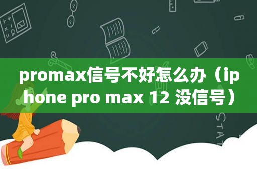 promax信号不好怎么办（iphone pro max 12 没信号）